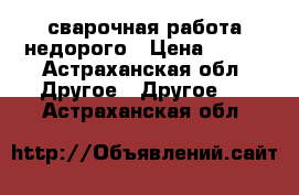 сварочная работа недорого › Цена ­ 250 - Астраханская обл. Другое » Другое   . Астраханская обл.